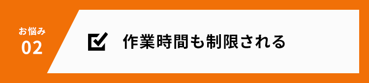 お悩み02 作業時間も制限される