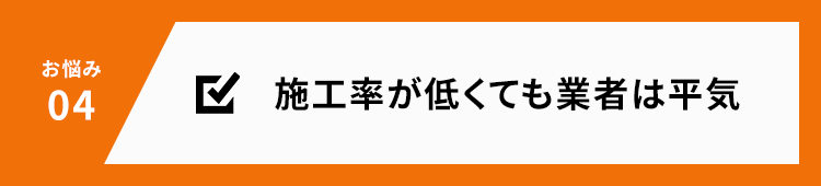 お悩み04 施工率が低くても業者は平気