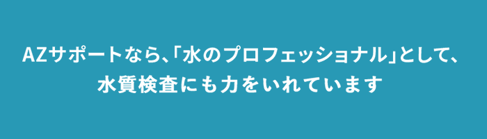AZサポートなら、「水のプロフェッショナル」として、水質チェックにも力をいれています